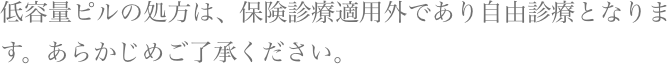 低容量ピルの処方は、保険診療適用外であり自由診療となります。あらかじめご了承ください。