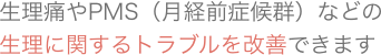 生理痛やPMS（月経前症候群）などの生理に関するトラブルを改善できます