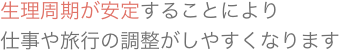 生理周期が安定することにより仕事や旅行の調整がしやすくなります