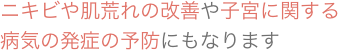 ニキビや肌荒れの改善や子宮に関する病気の発症の予防にもなります