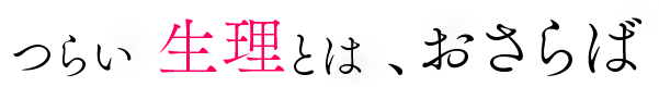 つらい生理とは、おさらば