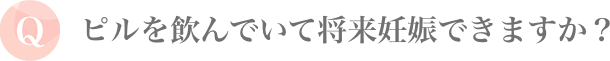 ピルを飲んでいて将来妊娠できますか？